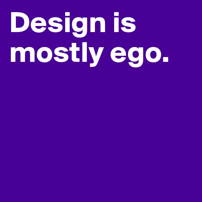 Design is mostly ego.



