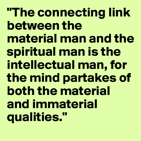 "The connecting link between the material man and the spiritual man is the intellectual man, for the mind partakes of both the material and immaterial qualities."