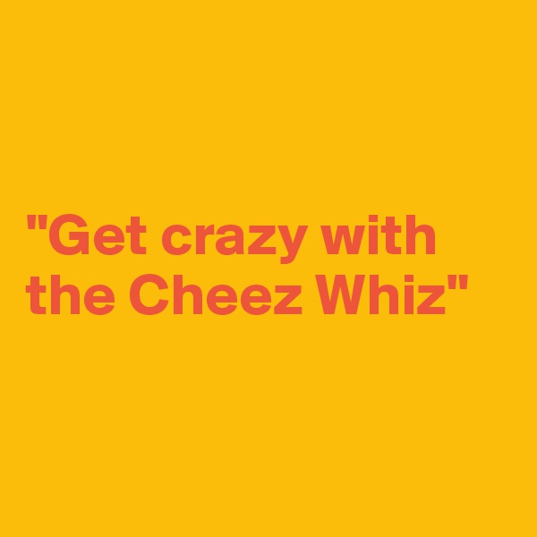 


"Get crazy with the Cheez Whiz"


