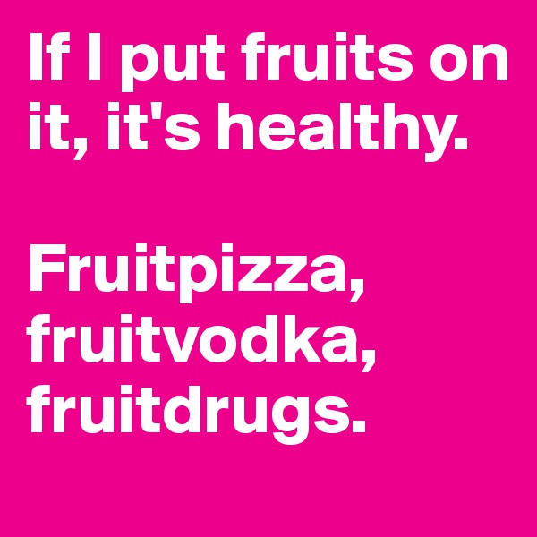 If I put fruits on it, it's healthy.

Fruitpizza, fruitvodka, fruitdrugs.