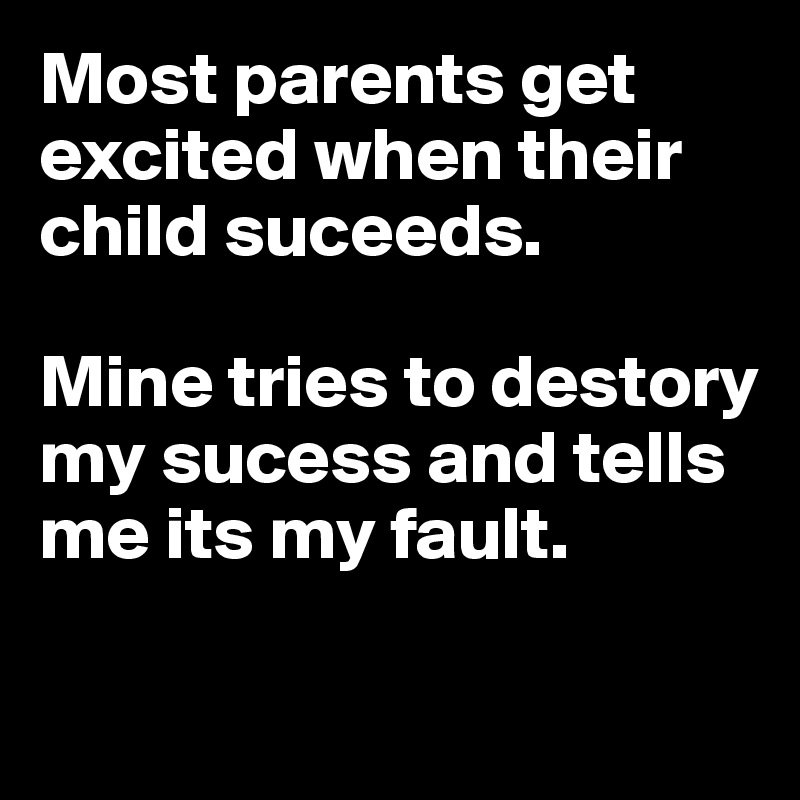 Most parents get excited when their
child suceeds. 

Mine tries to destory my sucess and tells me its my fault. 

