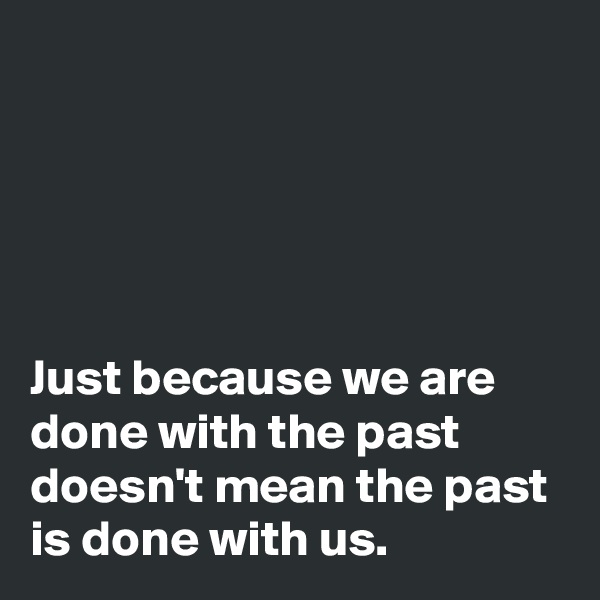 





Just because we are done with the past doesn't mean the past is done with us.