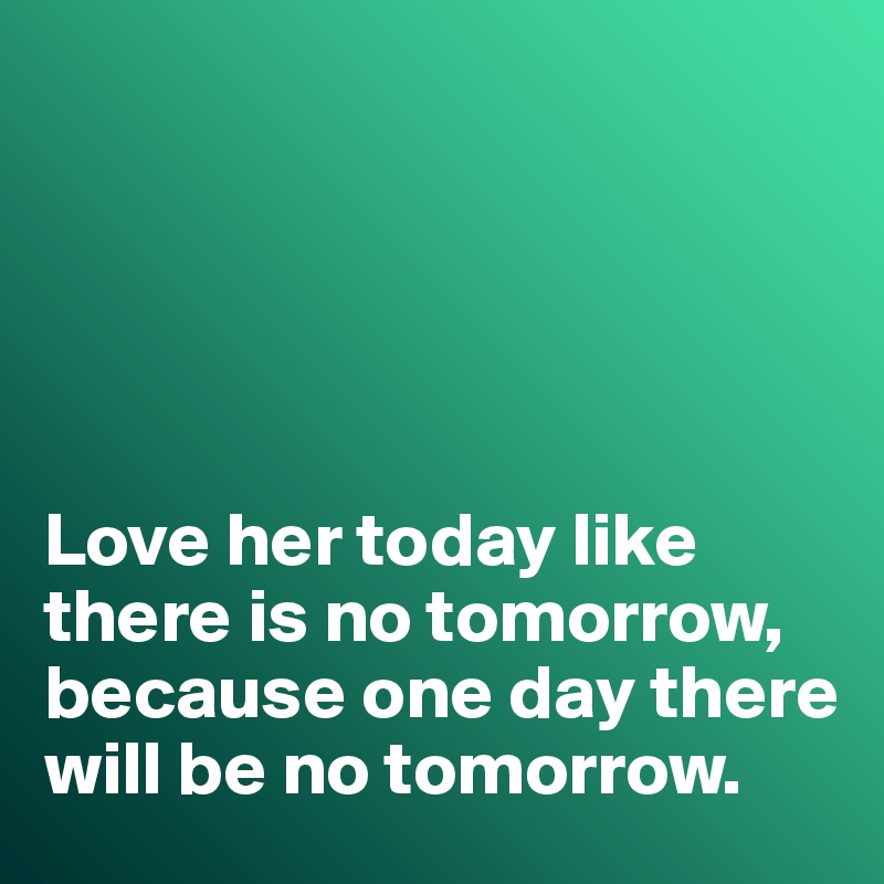 





Love her today like there is no tomorrow, because one day there will be no tomorrow. 
