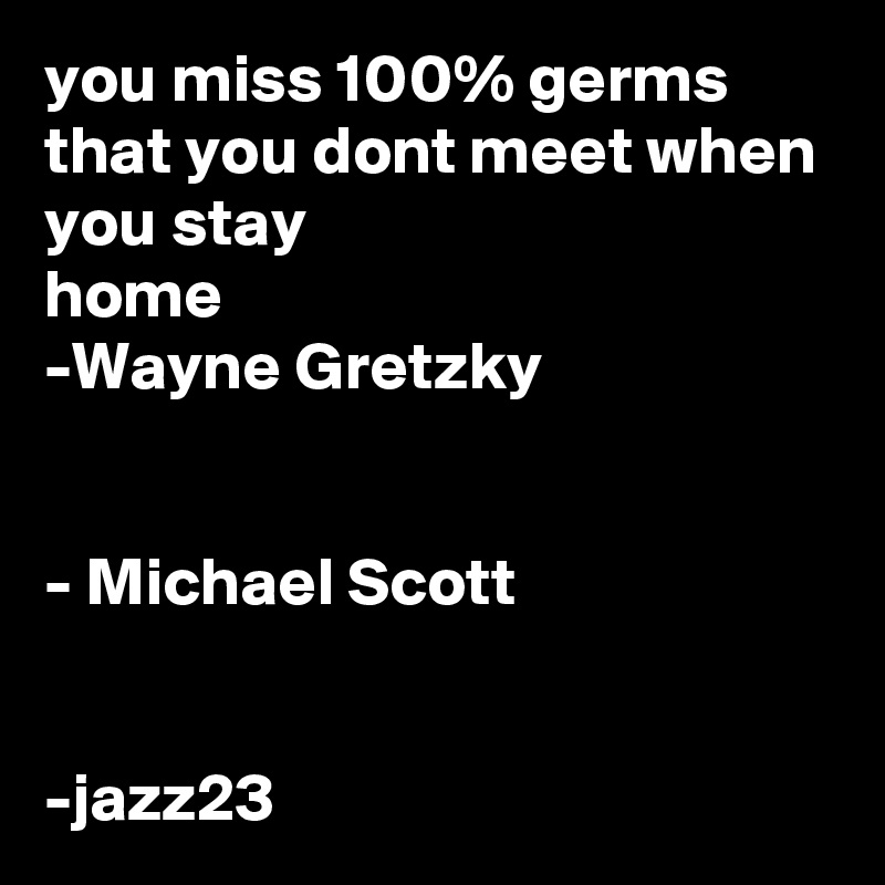you miss 100% germs that you dont meet when you stay 
home
-Wayne Gretzky


- Michael Scott


-jazz23