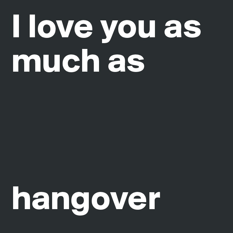 I love you as much as



hangover