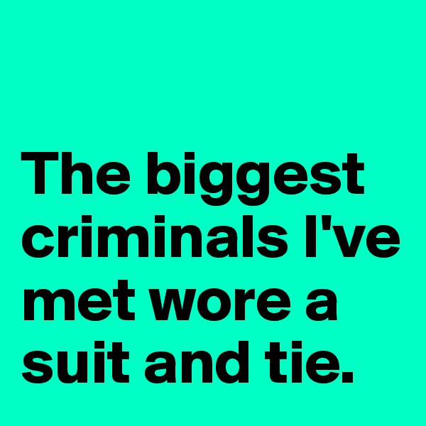 

The biggest criminals I've met wore a suit and tie.