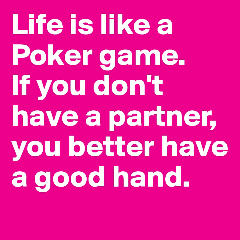 Life is like a Poker game.
If you don't have a partner, you better have a good hand.