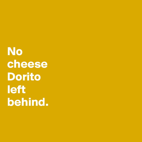 


No 
cheese 
Dorito 
left 
behind. 

