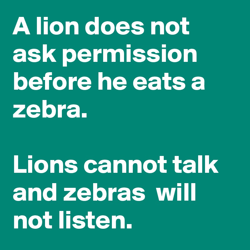 A lion does not ask permission before he eats a zebra. 

Lions cannot talk and zebras  will  not listen. 