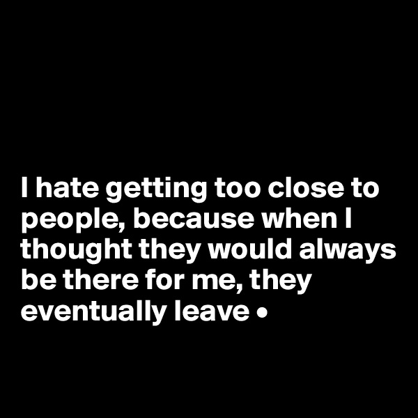 




I hate getting too close to people, because when I thought they would always be there for me, they eventually leave •

