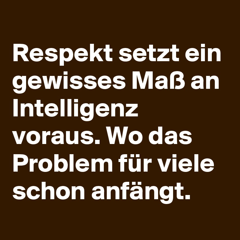 
Respekt setzt ein gewisses Maß an Intelligenz voraus. Wo das Problem für viele schon anfängt.