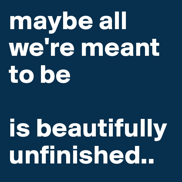 maybe all we're meant to be

is beautifully unfinished..
