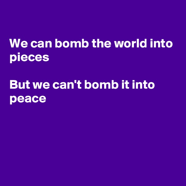 

We can bomb the world into pieces

But we can't bomb it into peace




