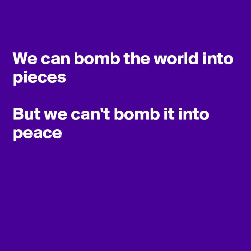 

We can bomb the world into pieces

But we can't bomb it into peace




