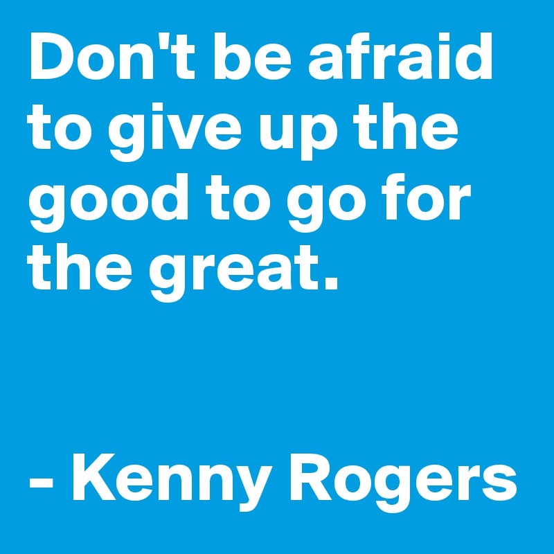 Don't be afraid to give up the good to go for the great.


- Kenny Rogers