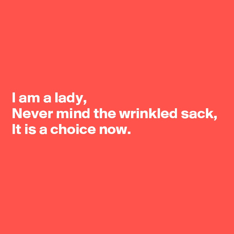 




I am a lady,
Never mind the wrinkled sack,
It is a choice now.




