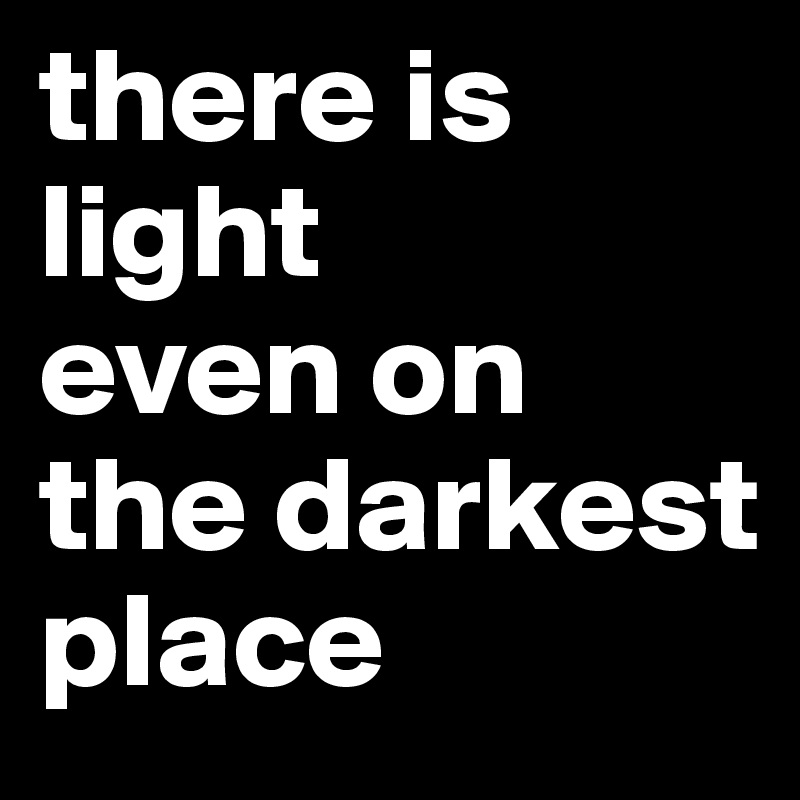 there is
light
even on
the darkest
place