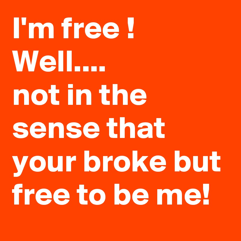 I'm free !
Well....
not in the sense that your broke but free to be me!