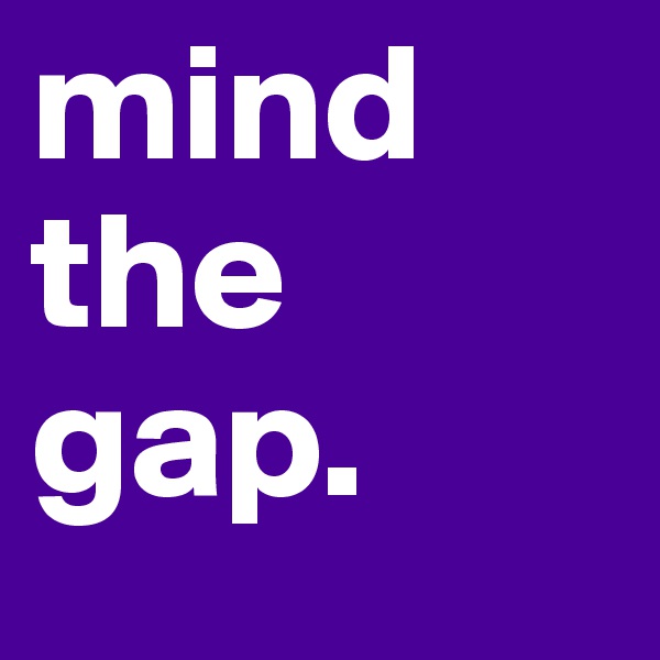 mind the gap.