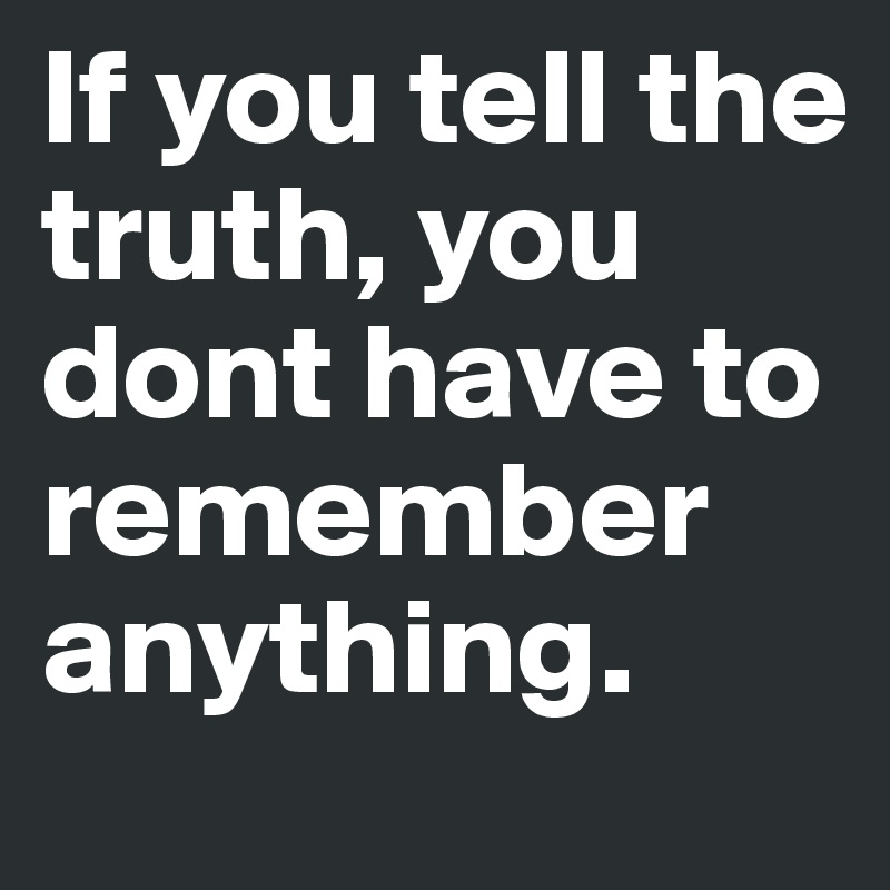 If you tell the truth, you dont have to remember anything.