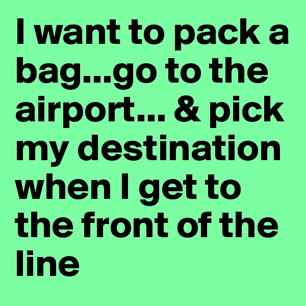 I want to pack a bag...go to the airport... & pick my destination when I get to the front of the line 