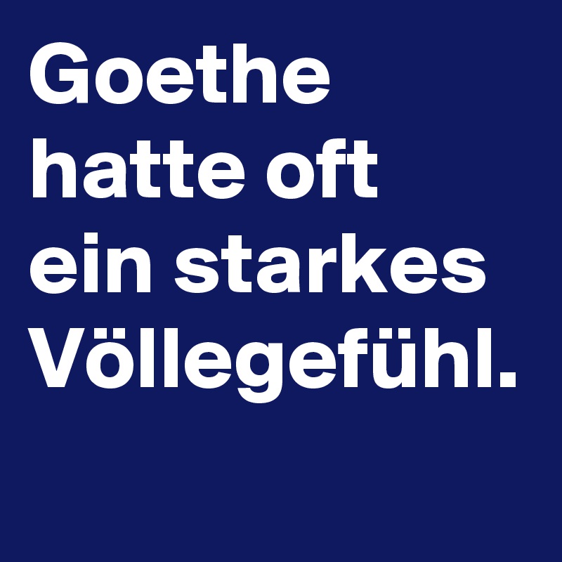 Goethe hatte oft ein starkes Völlegefühl.