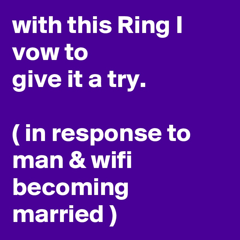 with this Ring I vow to 
give it a try.
 
( in response to man & wifi becoming married ) 