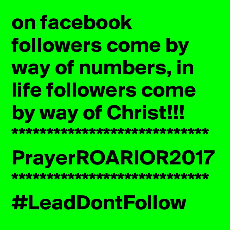 on facebook followers come by way of numbers, in life followers come by way of Christ!!!
****************************
PrayerROARIOR2017
****************************
#LeadDontFollow