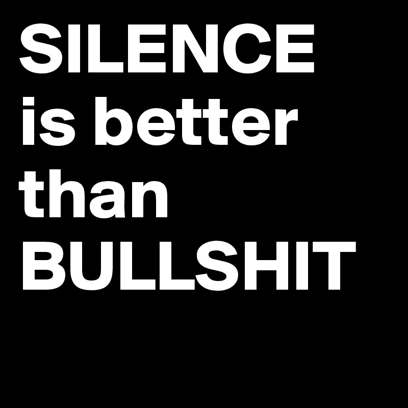 SILENCE is better than BULLSHIT
