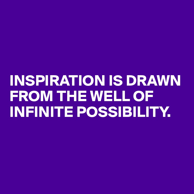 



INSPIRATION IS DRAWN FROM THE WELL OF INFINITE POSSIBILITY.



