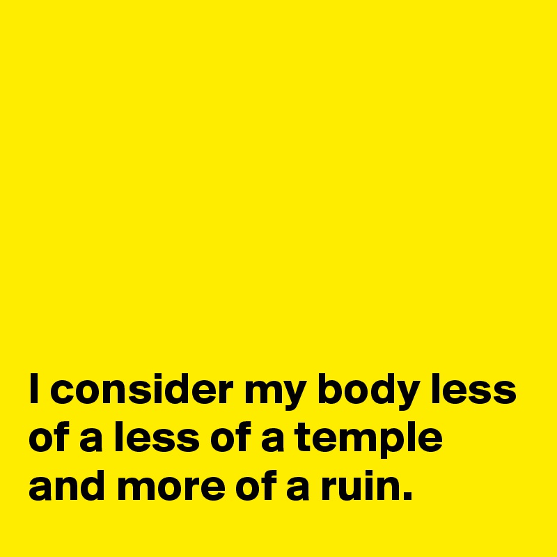 






I consider my body less of a less of a temple and more of a ruin.