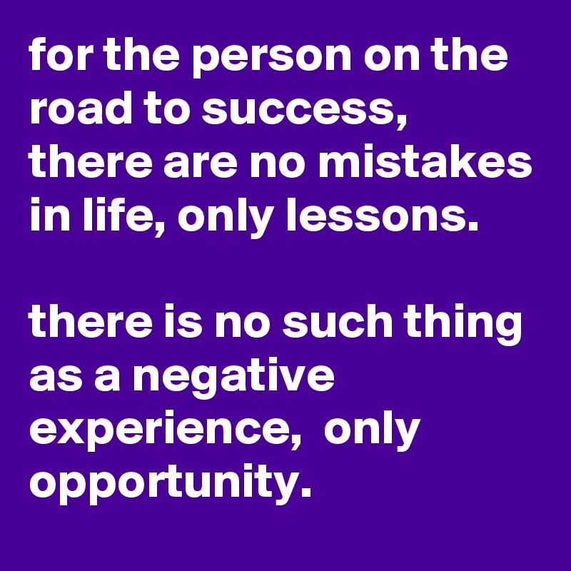 for the person on the road to success, there are no mistakes in life, only lessons.

there is no such thing as a negative experience,  only opportunity. 