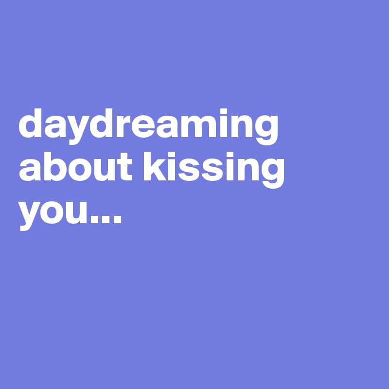 

daydreaming about kissing you...


                