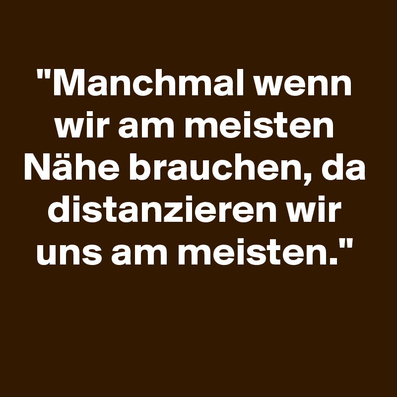 
"Manchmal wenn wir am meisten Nähe brauchen, da distanzieren wir uns am meisten."

