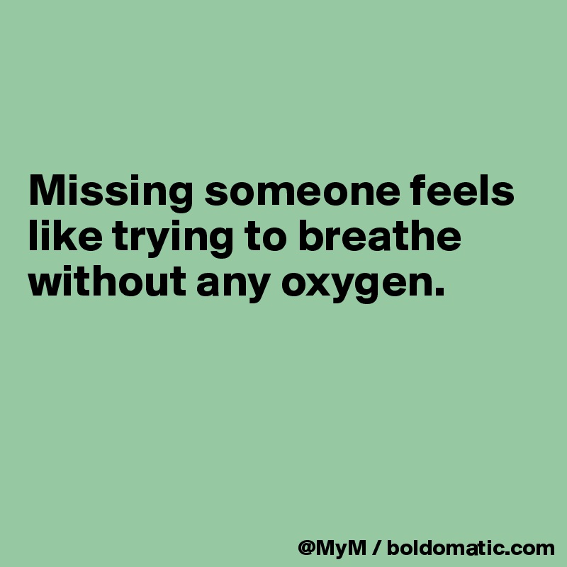 


Missing someone feels like trying to breathe without any oxygen.





