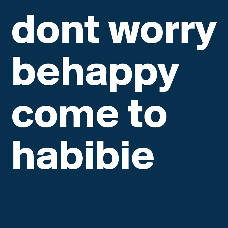 dont worry behappy come to habibie