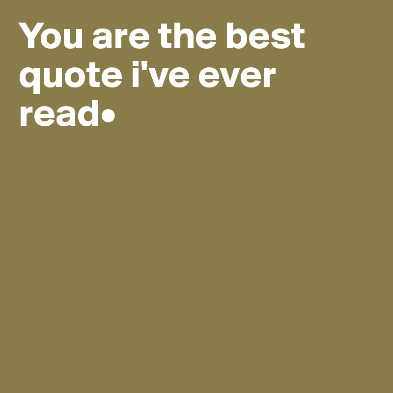 You are the best quote i've ever read•





