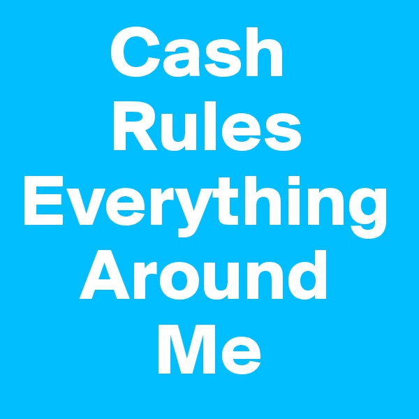       Cash
      Rules 
Everything 
    Around 
         Me