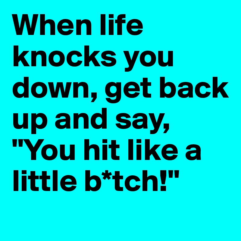 When life knocks you down, get back up and say, "You hit like a little b*tch!"