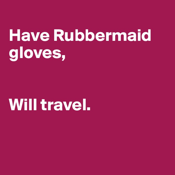 
Have Rubbermaid gloves,


Will travel.


