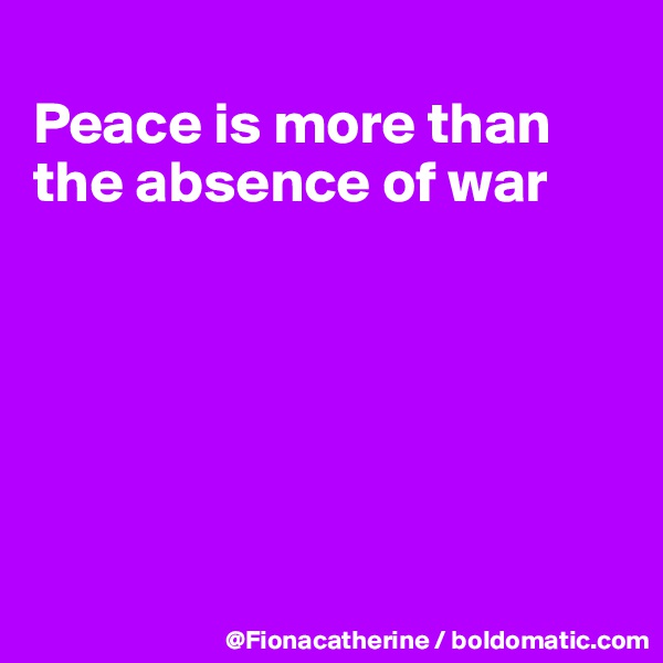 
Peace is more than the absence of war






