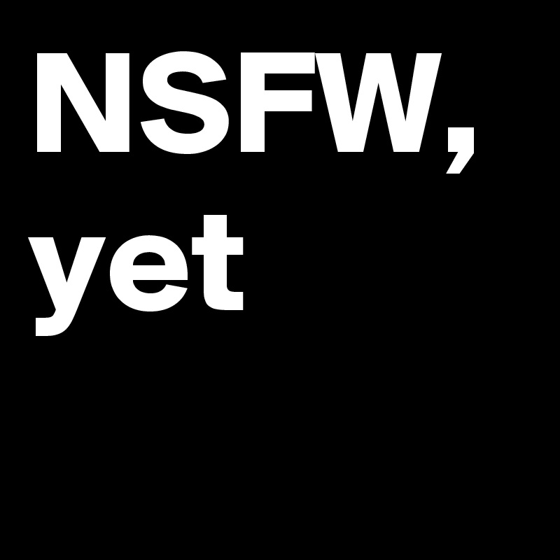 NSFW, yet