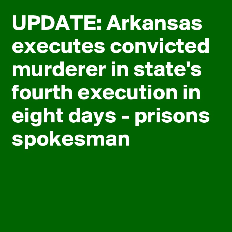 UPDATE: Arkansas executes convicted murderer in state's fourth execution in eight days - prisons spokesman