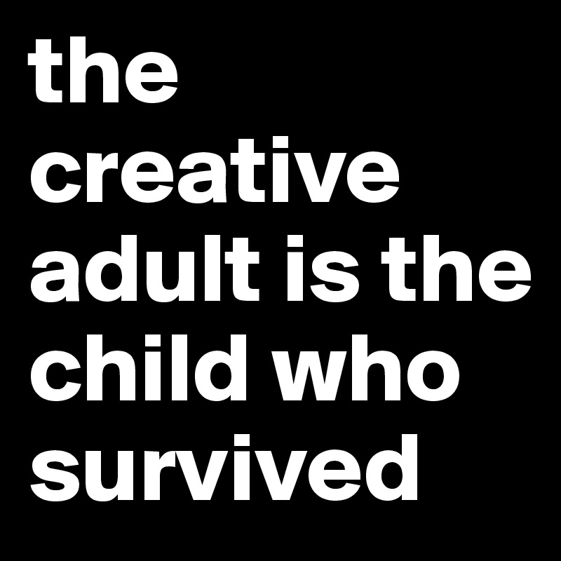 the creative adult is the child who survived