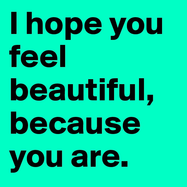 I hope you feel beautiful, because you are. 