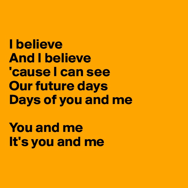 

I believe
And I believe
'cause I can see
Our future days
Days of you and me

You and me
It's you and me

