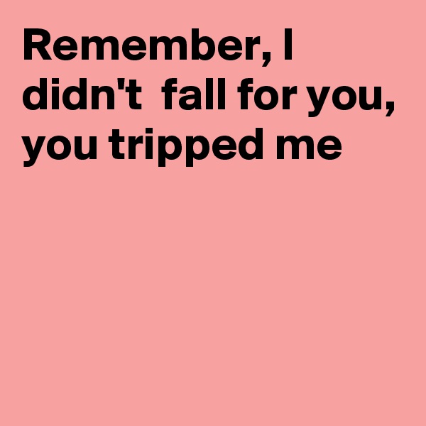 Remember, I didn't  fall for you, you tripped me



