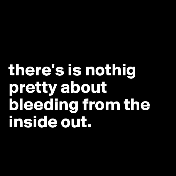 


there's is nothig pretty about bleeding from the inside out.

