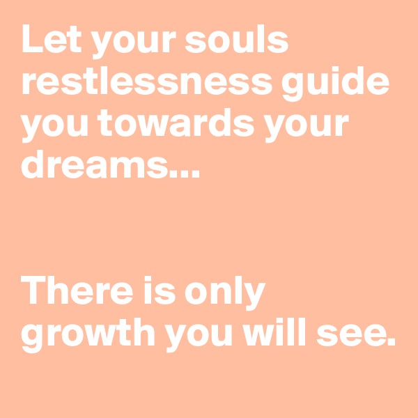 Let your souls restlessness guide you towards your dreams...


There is only growth you will see.