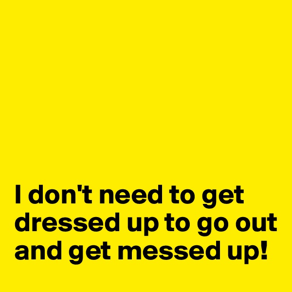 





I don't need to get dressed up to go out and get messed up!